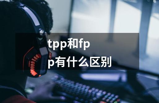 tpp和fpp有什么区别-第1张-游戏信息-龙启网