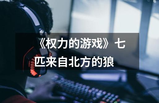 《权力的游戏》七匹来自北方的狼-第1张-游戏信息-龙启网