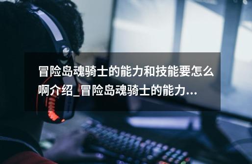 冒险岛魂骑士的能力和技能要怎么啊介绍_冒险岛魂骑士的能力和技能要怎么啊是什么-第1张-游戏信息-龙启网