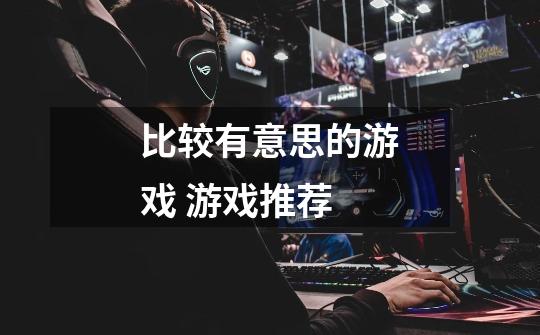 比较有意思的游戏 游戏推荐-第1张-游戏信息-龙启网