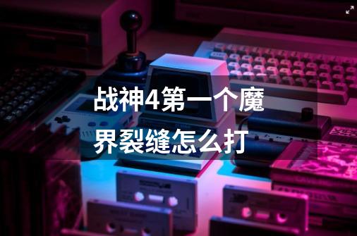 战神4第一个魔界裂缝怎么打-第1张-游戏信息-龙启网