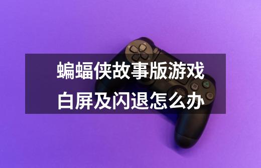 蝙蝠侠故事版游戏白屏及闪退怎么办-第1张-游戏信息-龙启网