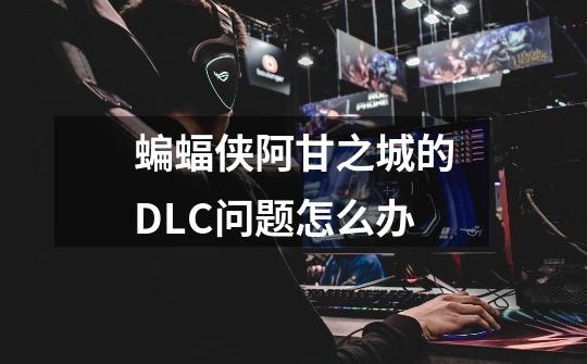 蝙蝠侠阿甘之城的DLC问题怎么办-第1张-游戏信息-龙启网