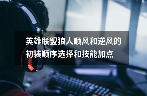 英雄联盟狼人顺风和逆风的初装顺序选择和技能加点-第1张-游戏信息-龙启网