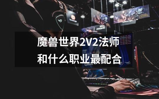 魔兽世界2V2法师和什么职业最配合-第1张-游戏信息-龙启网