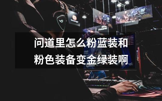 问道里怎么粉蓝装和粉色装备变金绿装啊-第1张-游戏信息-龙启网