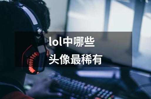 lol中哪些头像最稀有-第1张-游戏信息-龙启网