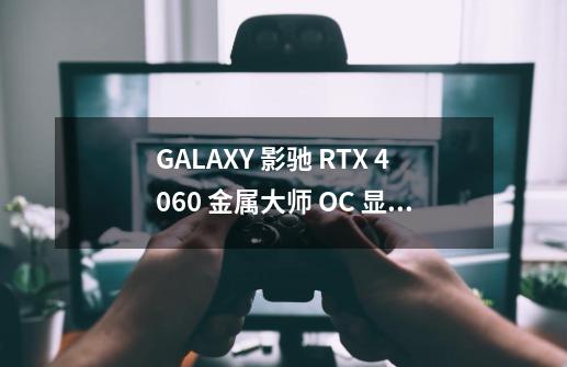 GALAXY 影驰 RTX 4060 金属大师 OC 显卡 8GB-高端显卡新选择-第1张-游戏信息-龙启网