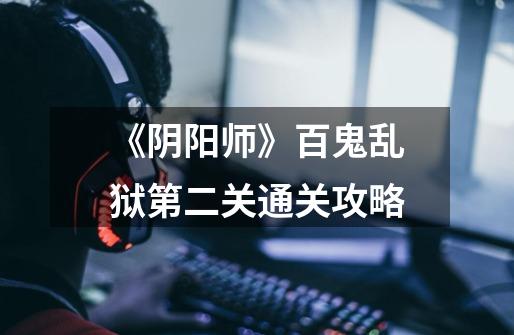 《阴阳师》百鬼乱狱第二关通关攻略-第1张-游戏信息-龙启网