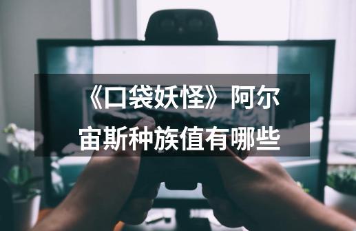 《口袋妖怪》阿尔宙斯种族值有哪些-第1张-游戏信息-龙启网