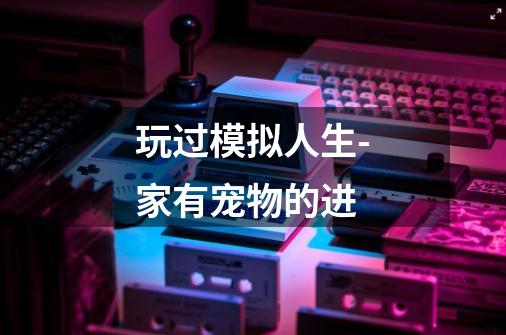 玩过模拟人生-家有宠物的进-第1张-游戏信息-龙启网