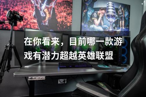 在你看来,目前哪一款游戏有潜力超越英雄联盟-第1张-游戏信息-龙启网