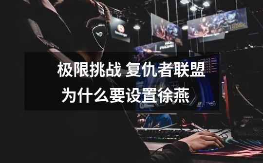 极限挑战 复仇者联盟 为什么要设置徐燕-第1张-游戏信息-龙启网