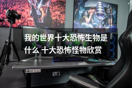 我的世界十大恐怖生物是什么 十大恐怖怪物欣赏-第1张-游戏信息-龙启网
