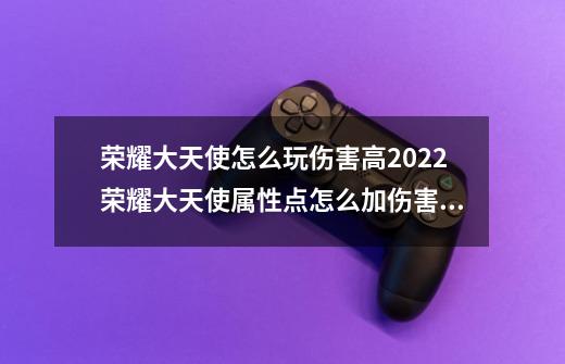 荣耀大天使怎么玩伤害高2022荣耀大天使属性点怎么加伤害高-第1张-游戏信息-龙启网