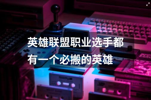 英雄联盟职业选手都有一个必搬的英雄-第1张-游戏信息-龙启网