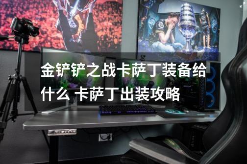 金铲铲之战卡萨丁装备给什么 卡萨丁出装攻略-第1张-游戏信息-龙启网