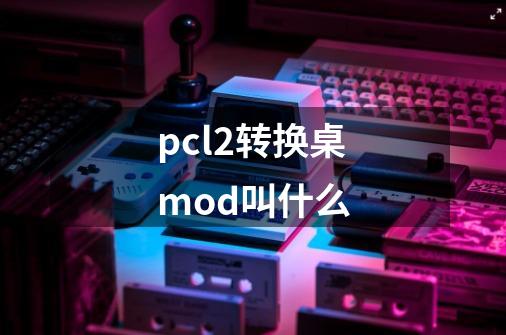 pcl2转换桌mod叫什么-第1张-游戏信息-龙启网