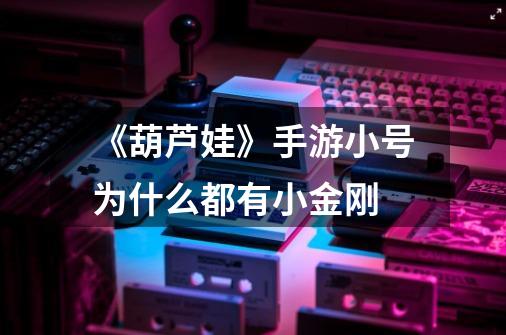 《葫芦娃》手游小号为什么都有小金刚-第1张-游戏信息-龙启网