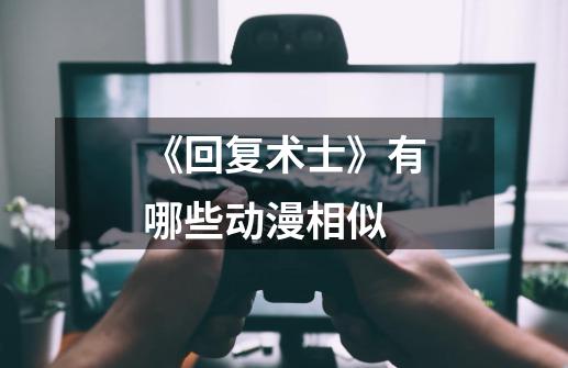 《回复术士》有哪些动漫相似-第1张-游戏信息-龙启网