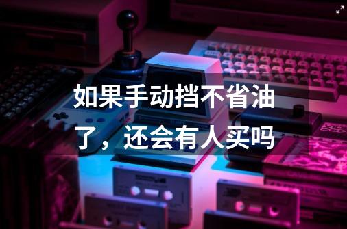 如果手动挡不省油了,还会有人买吗-第1张-游戏信息-龙启网