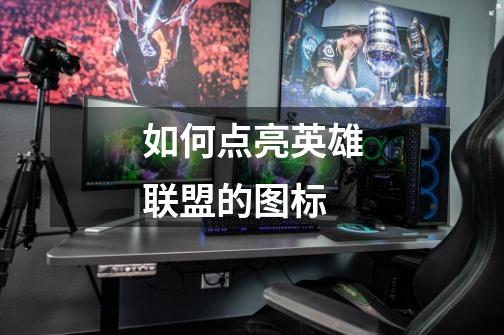 如何点亮英雄联盟的图标-第1张-游戏信息-龙启网