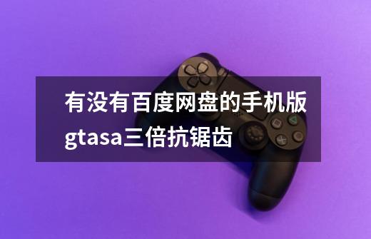 有没有百度网盘的手机版gtasa三倍抗锯齿-第1张-游戏信息-龙启网