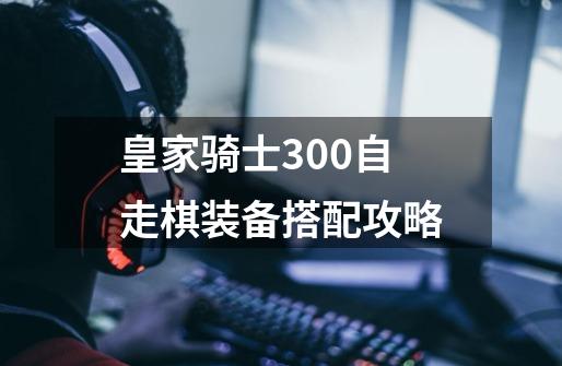 皇家骑士300自走棋装备搭配攻略-第1张-游戏信息-龙启网