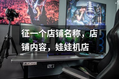 征一个店铺名称,店铺内容,娃娃机店-第1张-游戏信息-龙启网