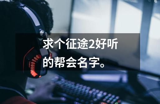 求个征途2好听的帮会名字。-第1张-游戏信息-龙启网