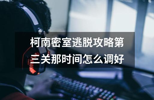 柯南密室逃脱攻略第三关那时间怎么调好-第1张-游戏信息-龙启网