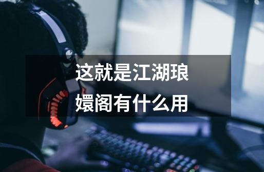 这就是江湖琅嬛阁有什么用-第1张-游戏信息-龙启网