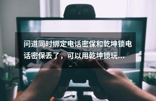 问道同时绑定电话密保和乾坤锁电话密保丢了,可以用乾坤锁玩游戏吗-第1张-游戏信息-龙启网