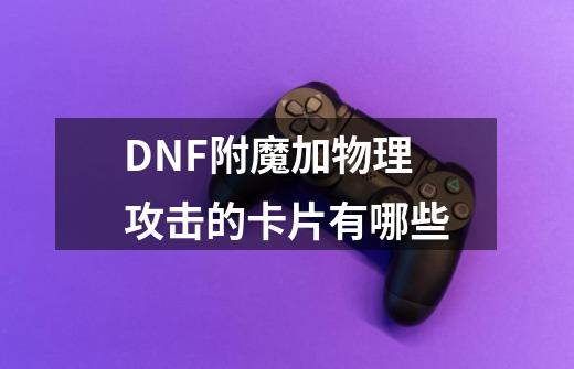 DNF附魔加物理攻击的卡片有哪些-第1张-游戏信息-龙启网