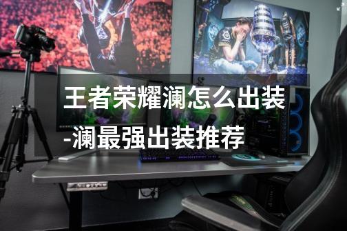 王者荣耀澜怎么出装-澜最强出装推荐-第1张-游戏信息-龙启网