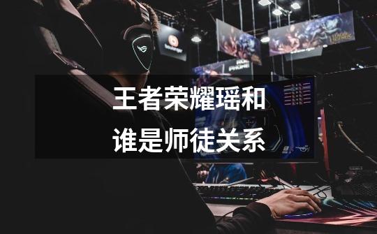 王者荣耀瑶和谁是师徒关系-第1张-游戏信息-龙启网