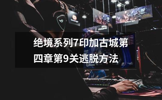 绝境系列7印加古城第四章第9关逃脱方法-第1张-游戏信息-龙启网
