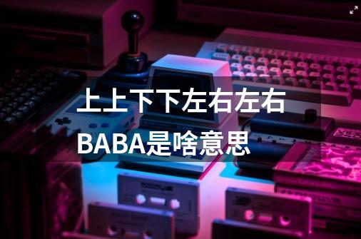 上上下下左右左右BABA是啥意思-第1张-游戏信息-龙启网