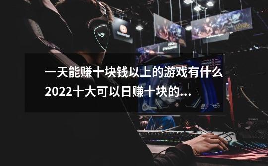 一天能赚十块钱以上的游戏有什么2022十大可以日赚十块的手游游戏-第1张-游戏信息-龙启网