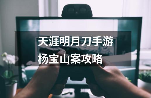 天涯明月刀手游杨宝山案攻略-第1张-游戏信息-龙启网