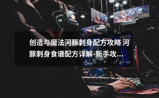创造与魔法河豚刺身配方攻略 河豚刺身食谱配方详解-新手攻略-安族网-第1张-游戏信息-龙启网