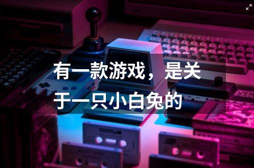 有一款游戏，是关于一只小白兔的-第1张-游戏信息-龙启网