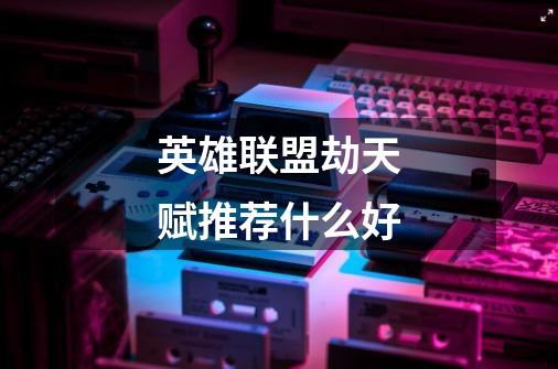 英雄联盟劫天赋推荐什么好-第1张-游戏信息-龙启网