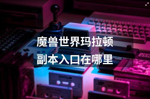 魔兽世界玛拉顿副本入口在哪里-第1张-游戏信息-龙启网