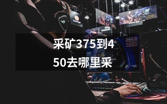 采矿375到450去哪里采-第1张-游戏信息-龙启网