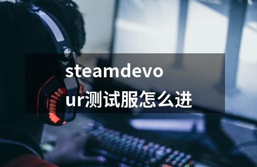 steamdevour测试服怎么进-第1张-游戏信息-龙启网