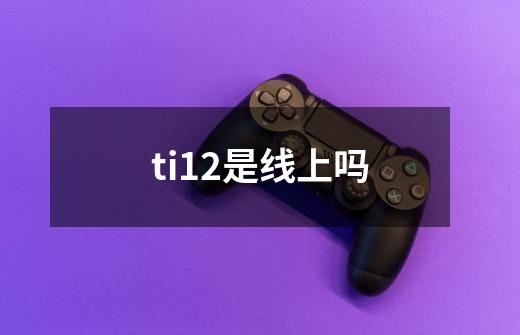ti12是线上吗-第1张-游戏信息-龙启网
