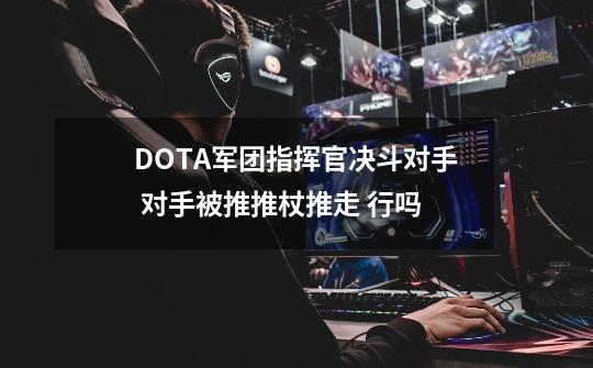 DOTA军团指挥官决斗对手 对手被推推杖推走 行吗-第1张-游戏信息-龙启网