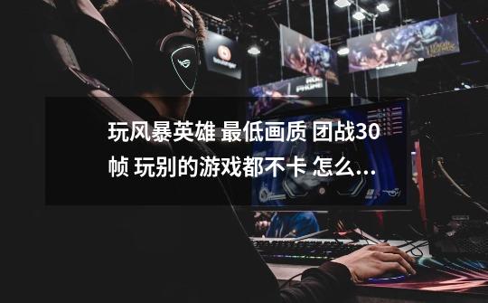 玩风暴英雄 最低画质 团战30帧 玩别的游戏都不卡 怎么回事-第1张-游戏信息-龙启网
