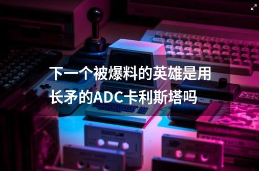 下一个被爆料的英雄是用长矛的ADC卡利斯塔吗-第1张-游戏信息-龙启网